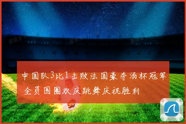 中国队3比1击败法国豪夺汤杯冠军 全员围圈欢庆跳舞庆祝胜利