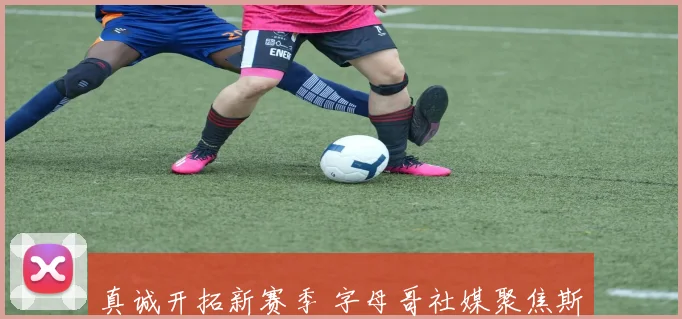 真诚开拓新赛季 字母哥社媒聚焦斯普利特表现