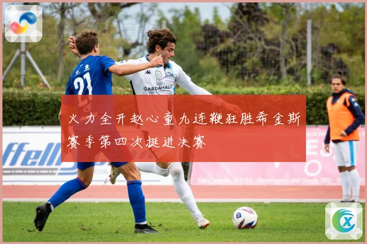火力全开赵心童九连鞭狂胜希金斯赛季第四次挺进决赛