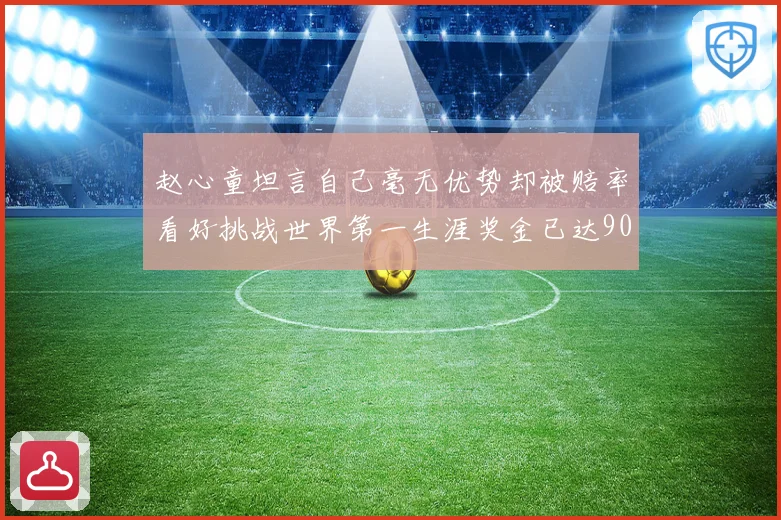 赵心童坦言自己毫无优势却被赔率看好挑战世界第一生涯奖金已达909万引热议