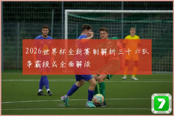 2026世界杯全新赛制解析三十六队争霸模式全面解读