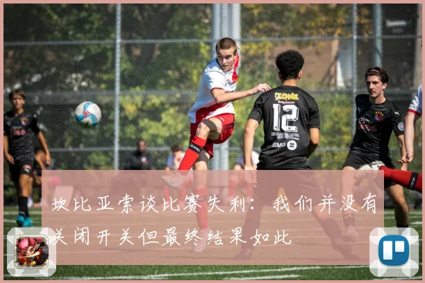 坎比亚索谈比赛失利：我们并没有关闭开关但最终结果如此