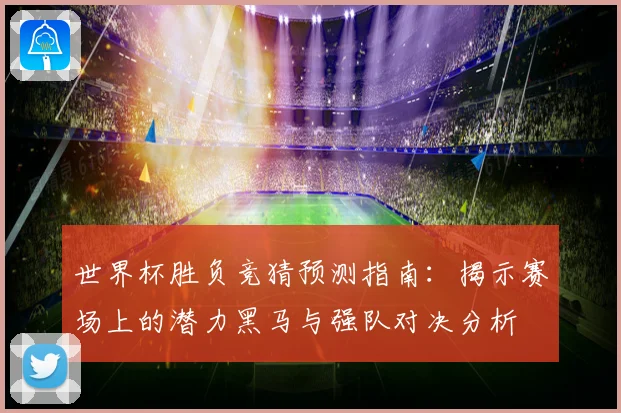 世界杯胜负竞猜预测指南：揭示赛场上的潜力黑马与强队对决分析