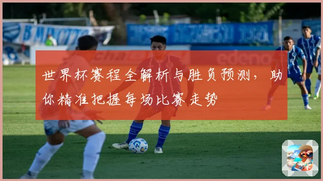 世界杯赛程全解析与胜负预测，助你精准把握每场比赛走势