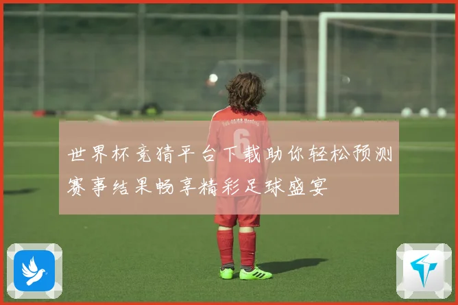 世界杯竞猜平台下载助你轻松预测赛事结果畅享精彩足球盛宴