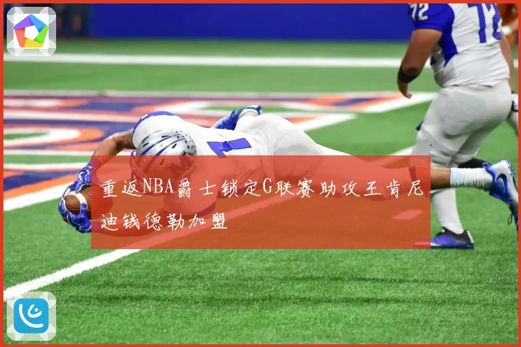 重返NBA爵士锁定G联赛助攻王肯尼迪钱德勒加盟