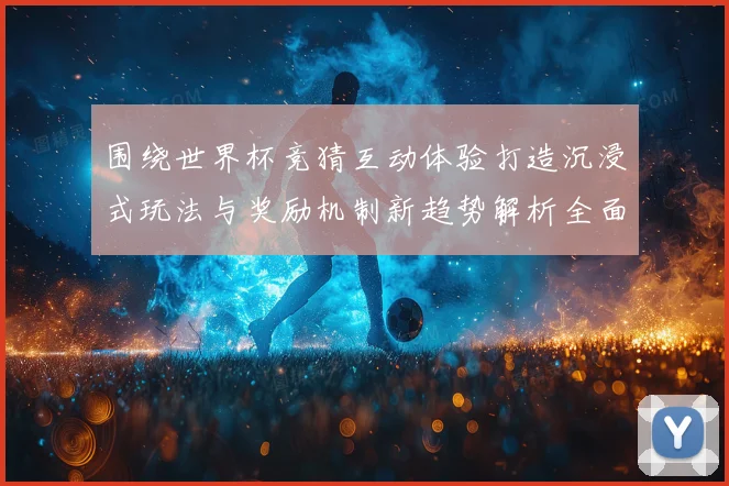 围绕世界杯竞猜互动体验打造沉浸式玩法与奖励机制新趋势解析全面深度