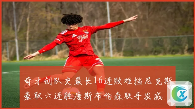 奇才创队史最长16连败难挡尼克斯豪取六连胜唐斯布伦森联手发威