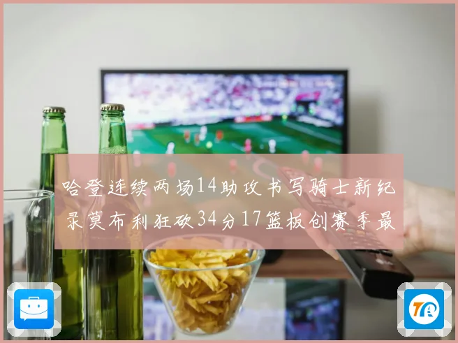 哈登连续两场14助攻书写骑士新纪录莫布利狂砍34分17篮板创赛季最佳