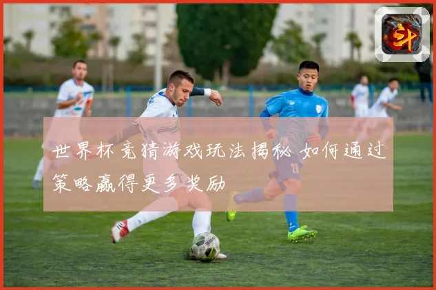 世界杯竞猜游戏玩法揭秘 如何通过策略赢得更多奖励