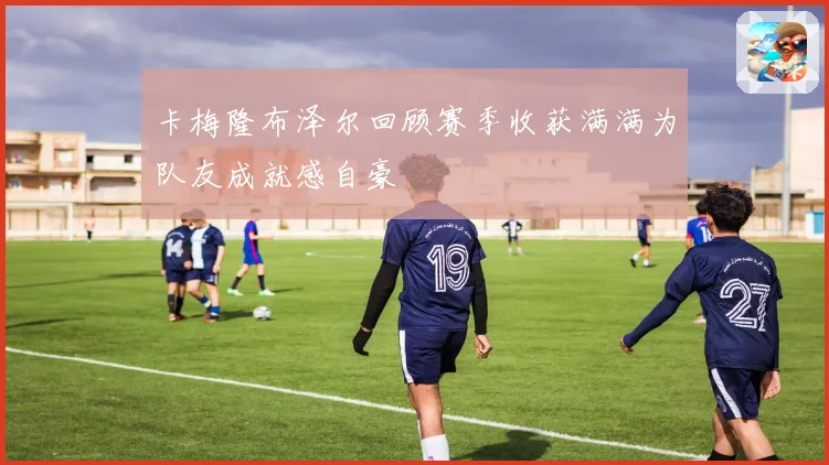 卡梅隆布泽尔回顾赛季收获满满为队友成就感自豪