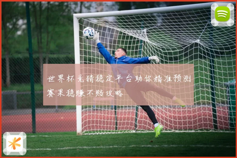 世界杯竞猜稳定平台助你精准预测赛果稳赚不赔攻略