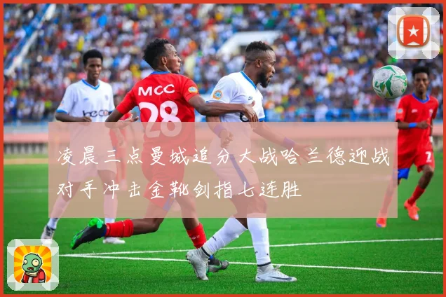 凌晨三点曼城追分大战哈兰德迎战对手冲击金靴剑指七连胜