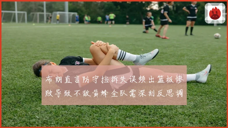 布朗直言防守挡拆失误频出篮板惨败导致不敌黄蜂全队需深刻反思调整