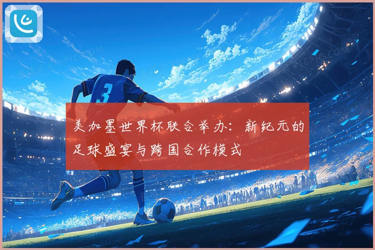 美加墨世界杯联合举办：新纪元的足球盛宴与跨国合作模式