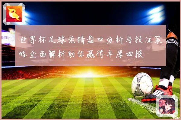 世界杯足球竞猜盘口分析与投注策略全面解析助你赢得丰厚回报